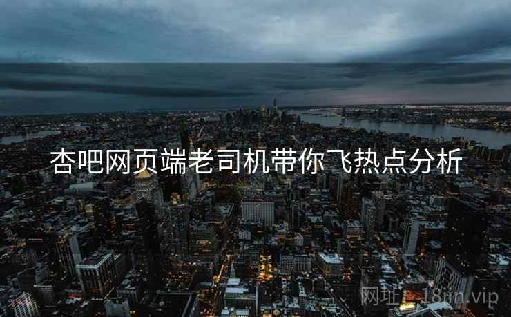 杏吧网页端老司机带你飞热点分析