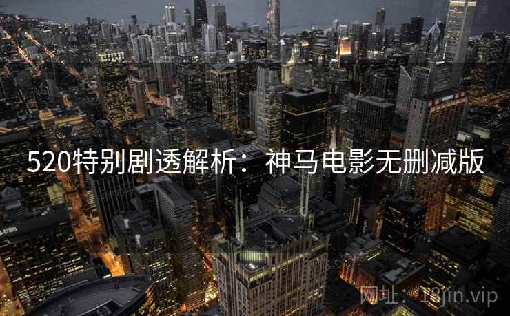 520特别剧透解析：神马电影无删减版
