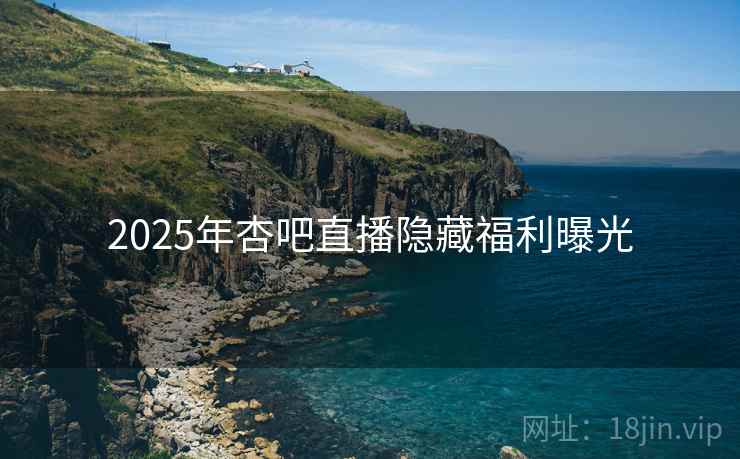 2025年杏吧直播隐藏福利曝光