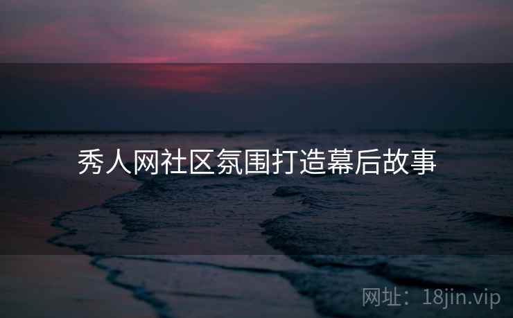 秀人网社区氛围打造幕后故事