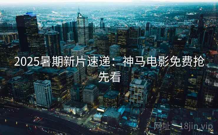 2025暑期新片速递：神马电影免费抢先看