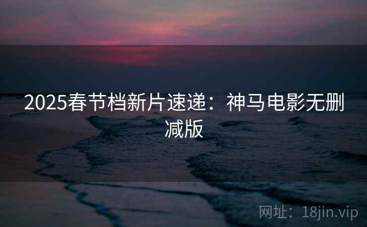 2025春节档新片速递：神马电影无删减版