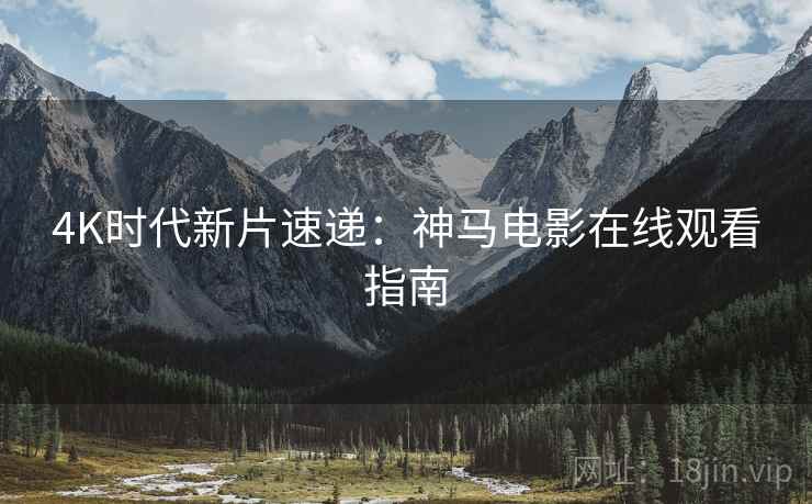 4K时代新片速递：神马电影在线观看指南