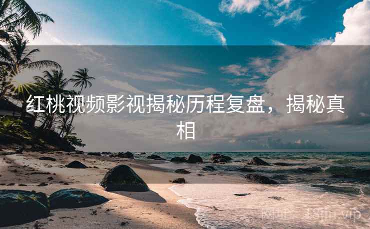 红桃视频影视揭秘历程复盘，揭秘真相