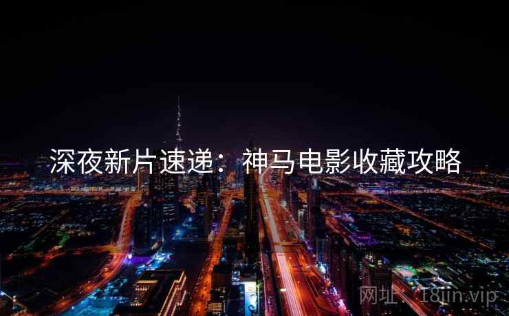 深夜新片速递：神马电影收藏攻略