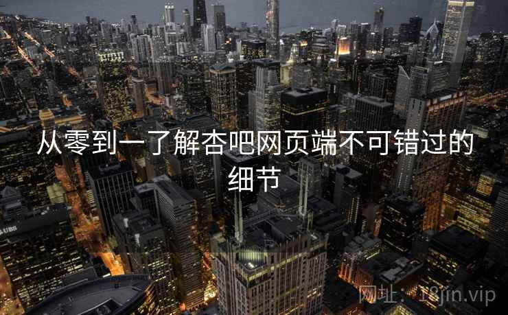 从零到一了解杏吧网页端不可错过的细节