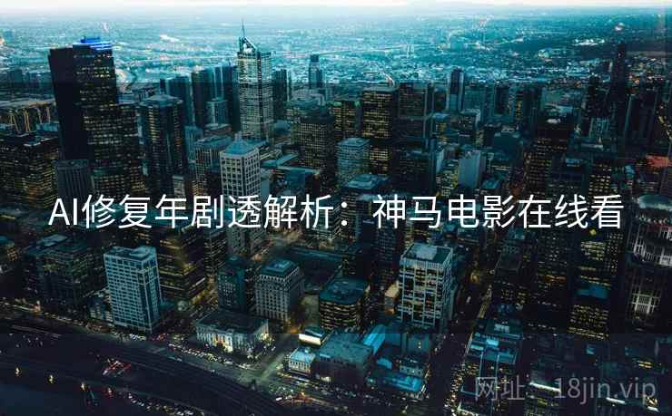 AI修复年剧透解析：神马电影在线看