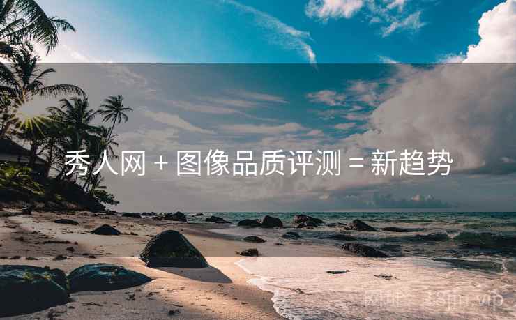 秀人网 + 图像品质评测 = 新趋势