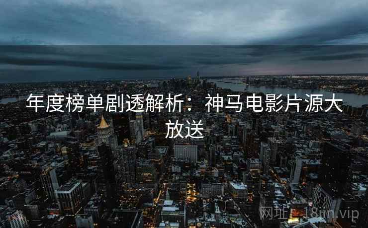 年度榜单剧透解析：神马电影片源大放送