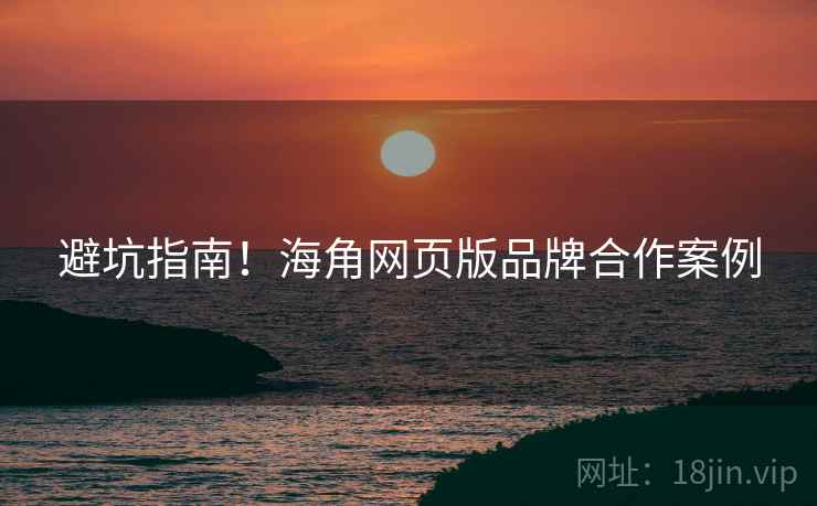 避坑指南！海角网页版品牌合作案例