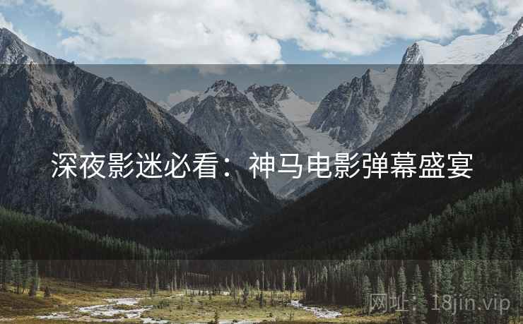 深夜影迷必看：神马电影弹幕盛宴