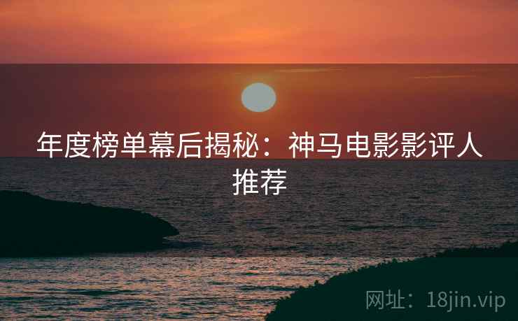 年度榜单幕后揭秘：神马电影影评人推荐