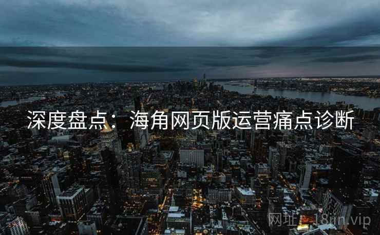 深度盘点：海角网页版运营痛点诊断