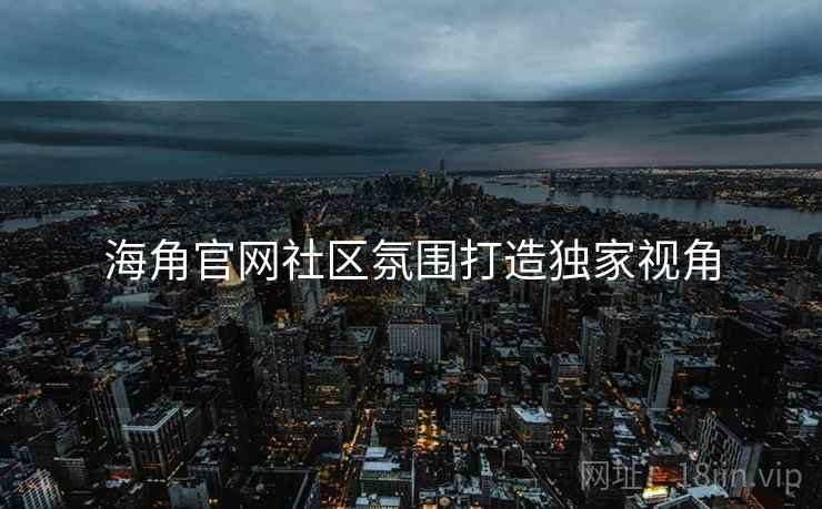 海角官网社区氛围打造独家视角