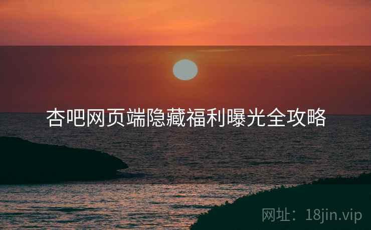 杏吧网页端隐藏福利曝光全攻略