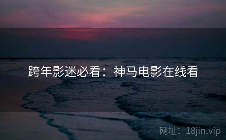 跨年影迷必看：神马电影在线看