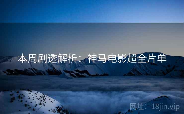 本周剧透解析：神马电影超全片单