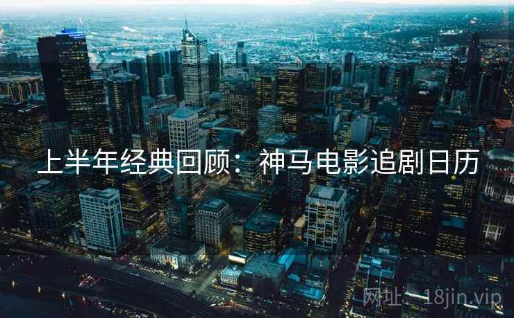 上半年经典回顾：神马电影追剧日历
