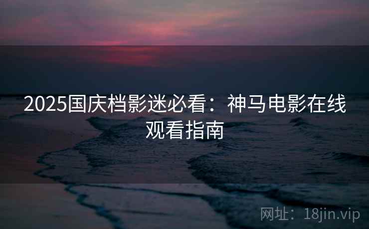 2025国庆档影迷必看：神马电影在线观看指南