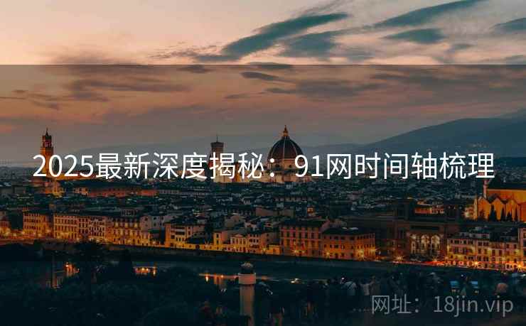 2025最新深度揭秘：91网时间轴梳理