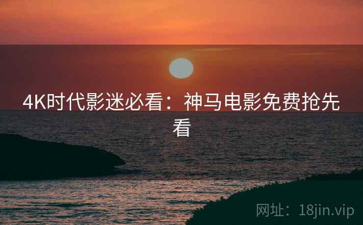 4K时代影迷必看：神马电影免费抢先看