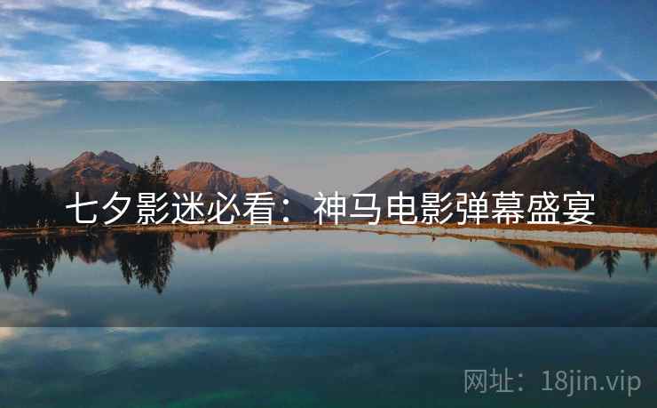 七夕影迷必看：神马电影弹幕盛宴
