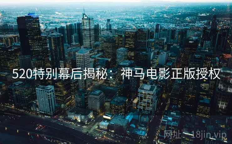 520特别幕后揭秘：神马电影正版授权