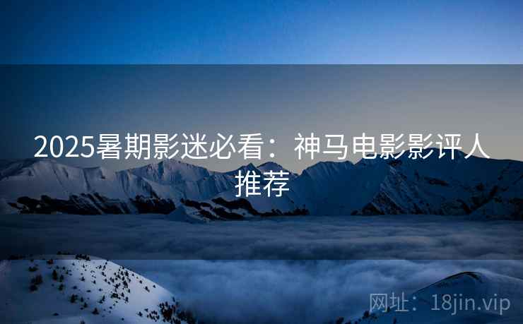 2025暑期影迷必看：神马电影影评人推荐