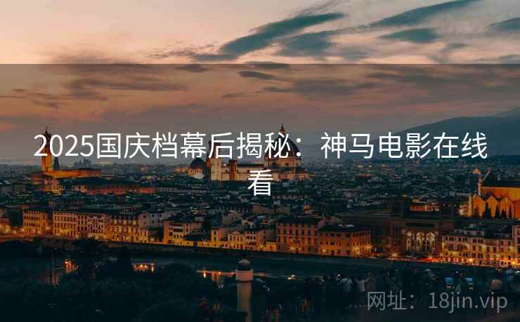2025国庆档幕后揭秘：神马电影在线看