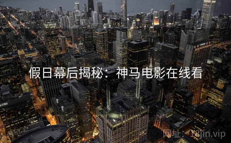 假日幕后揭秘：神马电影在线看