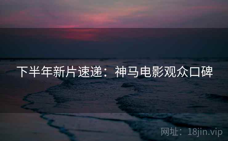 下半年新片速递：神马电影观众口碑
