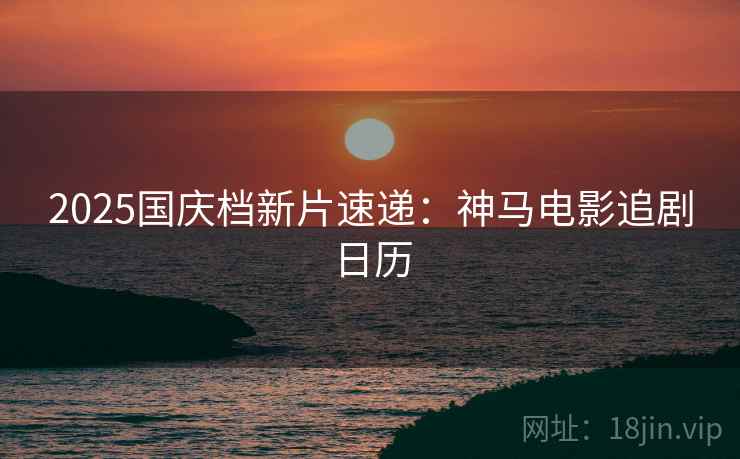 2025国庆档新片速递：神马电影追剧日历