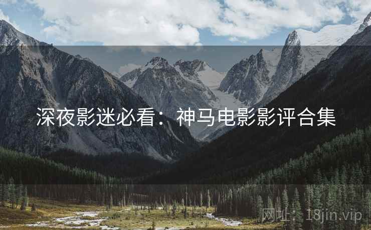 深夜影迷必看：神马电影影评合集