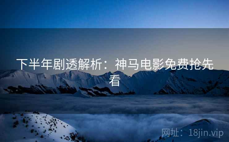 下半年剧透解析：神马电影免费抢先看