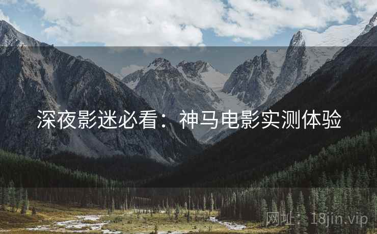 深夜影迷必看：神马电影实测体验