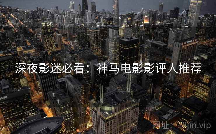 深夜影迷必看：神马电影影评人推荐