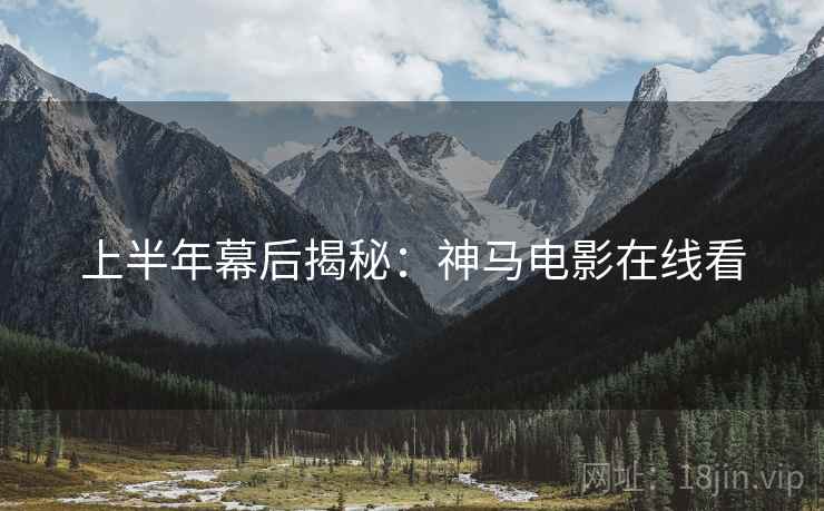 上半年幕后揭秘：神马电影在线看