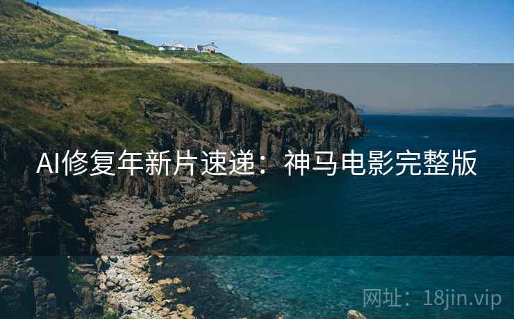AI修复年新片速递：神马电影完整版
