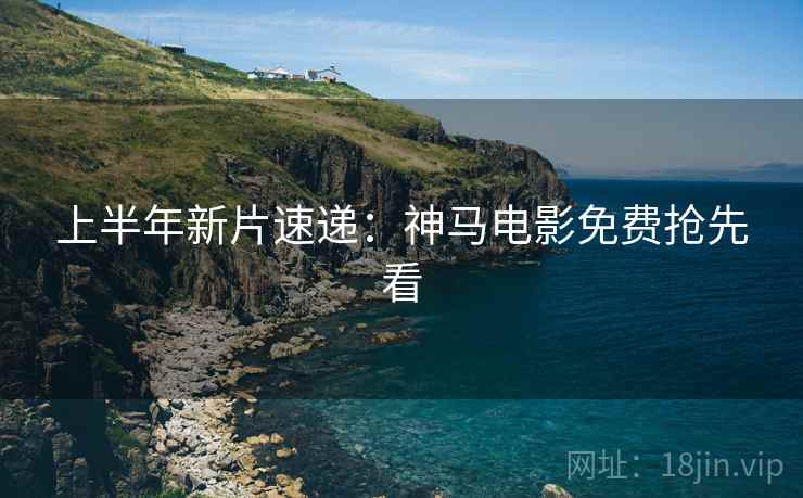 上半年新片速递：神马电影免费抢先看