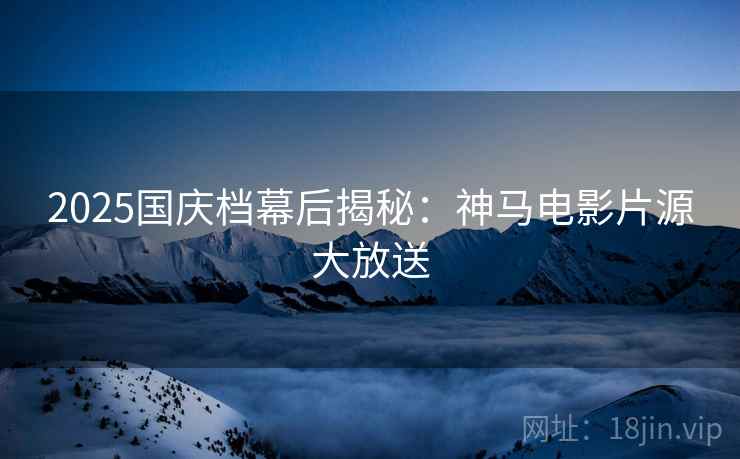 2025国庆档幕后揭秘：神马电影片源大放送