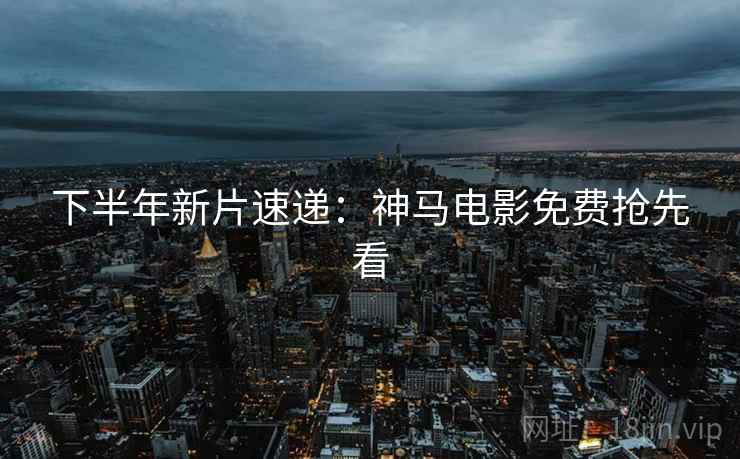 下半年新片速递：神马电影免费抢先看