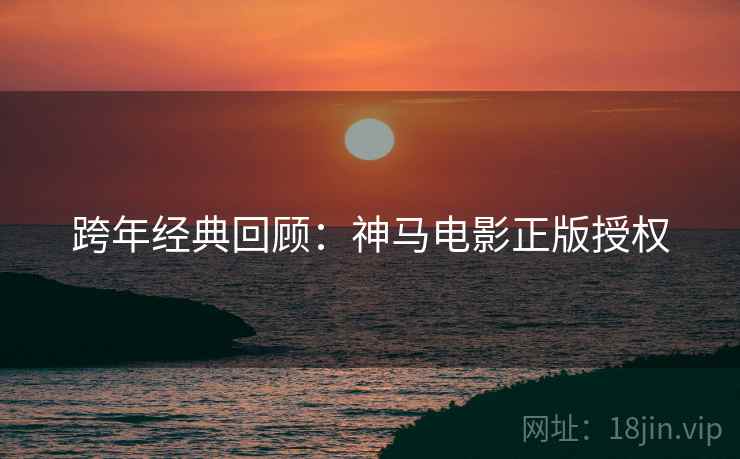 跨年经典回顾：神马电影正版授权