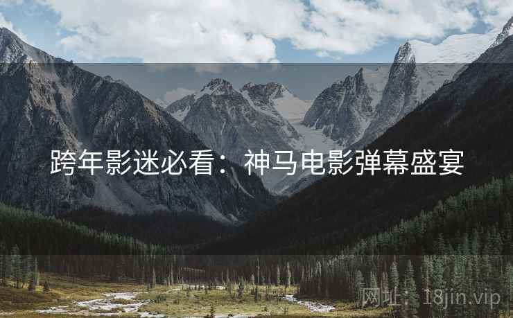 跨年影迷必看：神马电影弹幕盛宴