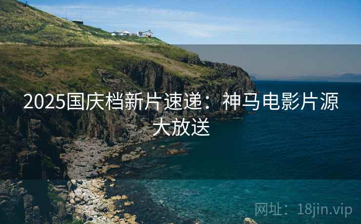 2025国庆档新片速递：神马电影片源大放送