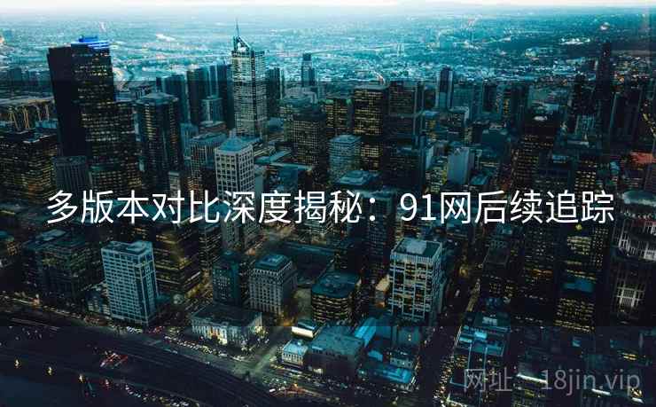 多版本对比深度揭秘：91网后续追踪