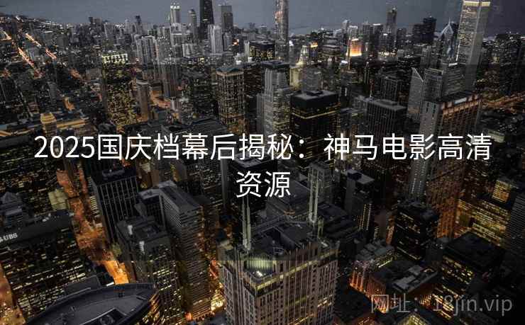 2025国庆档幕后揭秘：神马电影高清资源