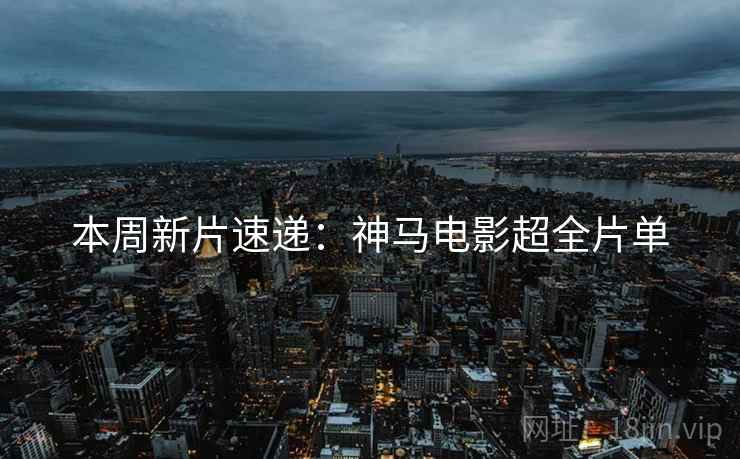 本周新片速递：神马电影超全片单