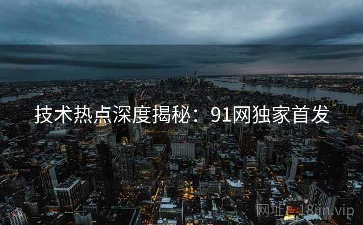 技术热点深度揭秘：91网独家首发